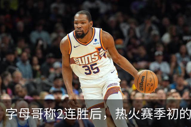字母哥称2连胜后，热火赛季初的0胜4负反而让他感觉“不错”